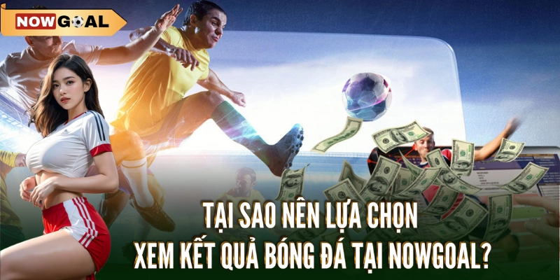 Tại sao nên lựa chọn xem KQBD Nowgoal?